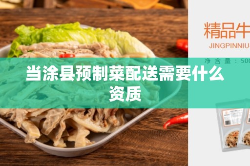 当涂县预制菜配送需要什么资质