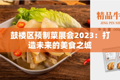 鼓楼区预制菜展会2023：打造未来的美食之城