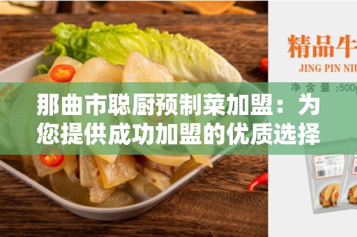 那曲市聪厨预制菜加盟：为您提供成功加盟的优质选择