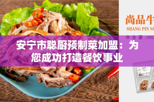 安宁市聪厨预制菜加盟：为您成功打造餐饮事业