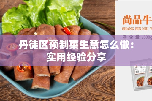 丹徒区预制菜生意怎么做：实用经验分享