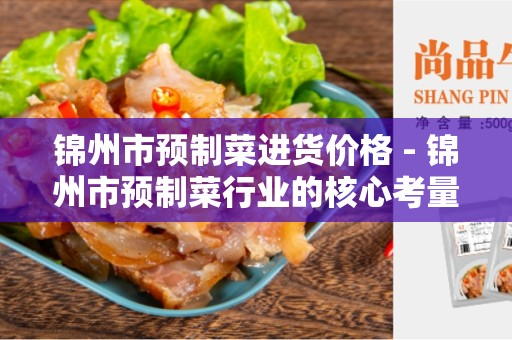 锦州市预制菜进货价格 - 锦州市预制菜行业的核心考量