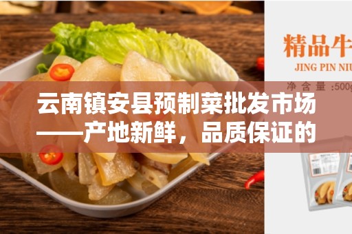 云南镇安县预制菜批发市场——产地新鲜，品质保证的首选