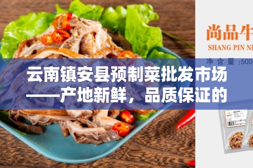 云南镇安县预制菜批发市场——产地新鲜，品质保证的首选