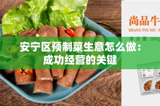 安宁区预制菜生意怎么做：成功经营的关键