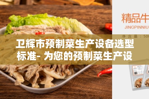 卫辉市预制菜生产设备选型标准- 为您的预制菜生产设备提供专业指导