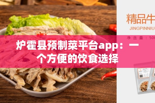 炉霍县预制菜平台app：一个方便的饮食选择