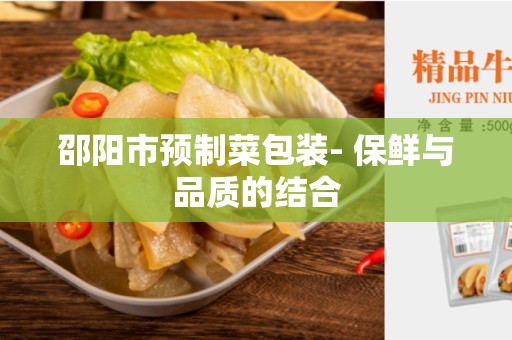 邵阳市预制菜包装- 保鲜与品质的结合