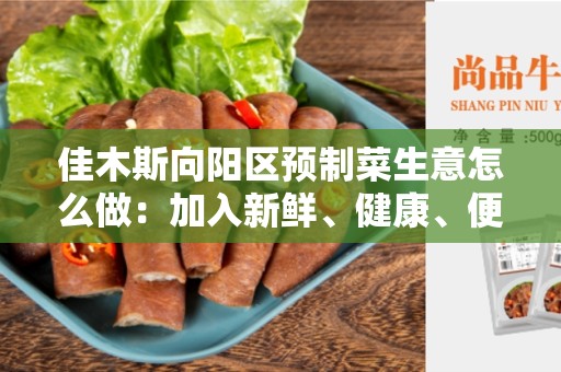 佳木斯向阳区预制菜生意怎么做：加入新鲜、健康、便捷的预制菜市场