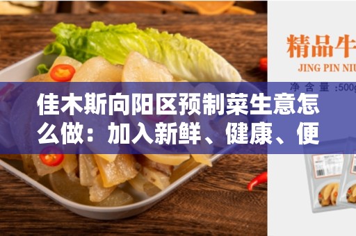佳木斯向阳区预制菜生意怎么做：加入新鲜、健康、便捷的预制菜市场