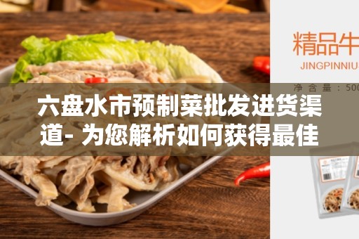 六盘水市预制菜批发进货渠道- 为您解析如何获得最佳的预制菜批发渠道