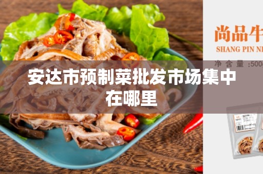 安达市预制菜批发市场集中在哪里