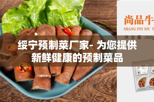 绥宁预制菜厂家- 为您提供新鲜健康的预制菜品