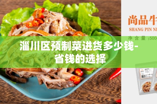淄川区预制菜进货多少钱- 省钱的选择