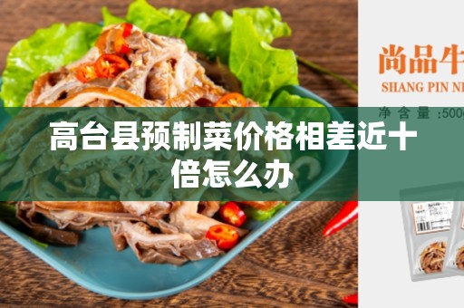 高台县预制菜价格相差近十倍怎么办