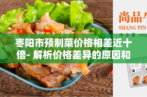 枣阳市预制菜价格相差近十倍- 解析价格差异的原因和对消费者的影响