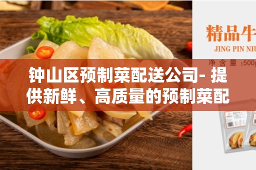 钟山区预制菜配送公司- 提供新鲜、高质量的预制菜配送服务