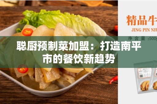聪厨预制菜加盟：打造南平市的餐饮新趋势