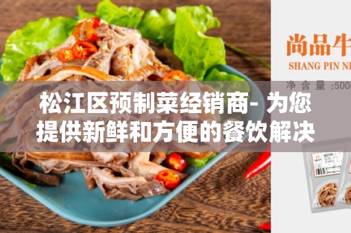 松江区预制菜经销商- 为您提供新鲜和方便的餐饮解决方案
