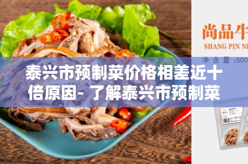 泰兴市预制菜价格相差近十倍原因- 了解泰兴市预制菜价格差异的原因