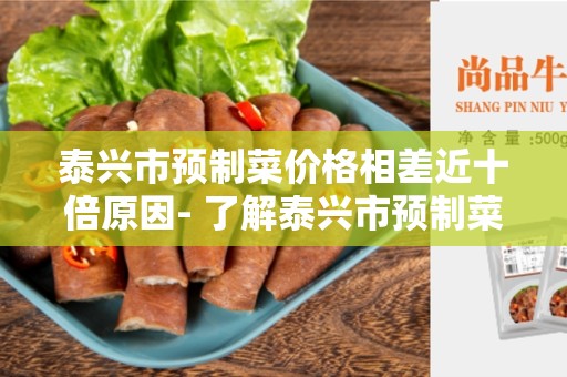 泰兴市预制菜价格相差近十倍原因- 了解泰兴市预制菜价格差异的原因