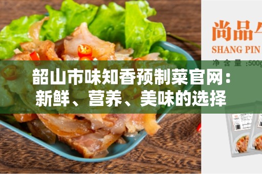 韶山市味知香预制菜官网：新鲜、营养、美味的选择
