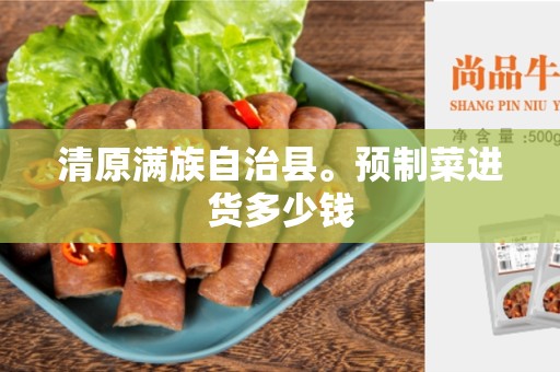 清原满族自治县。预制菜进货多少钱
