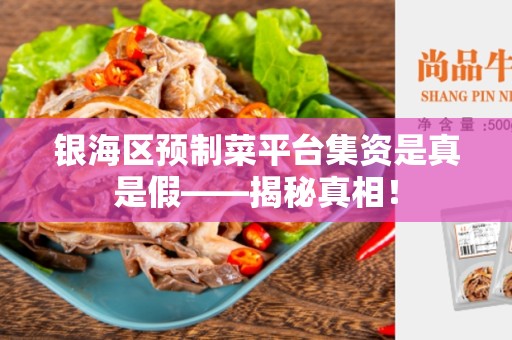 银海区预制菜平台集资是真是假——揭秘真相！