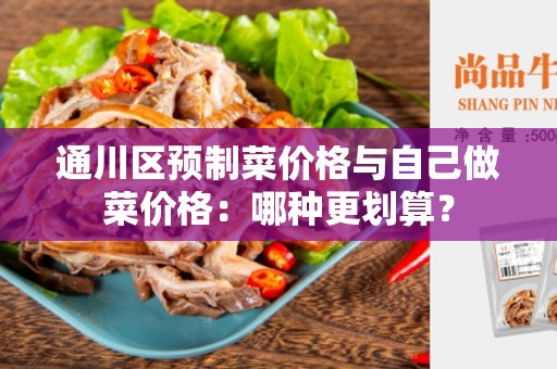 通川区预制菜价格与自己做菜价格：哪种更划算？