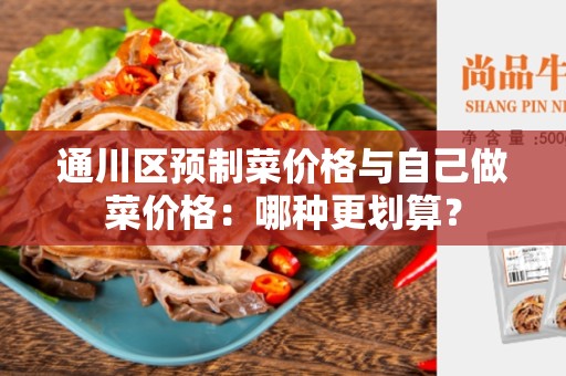 通川区预制菜价格与自己做菜价格：哪种更划算？