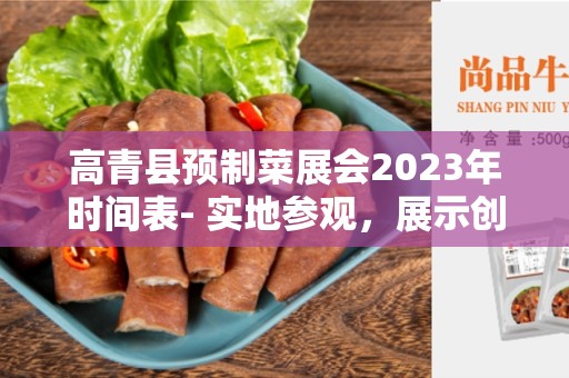 高青县预制菜展会2023年时间表- 实地参观，展示创新，共襄盛举
