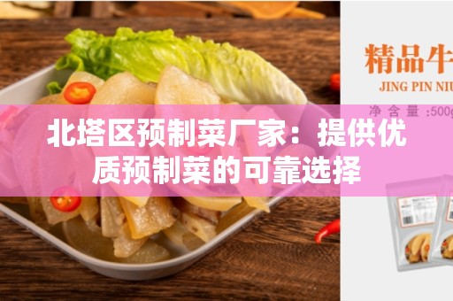北塔区预制菜厂家：提供优质预制菜的可靠选择