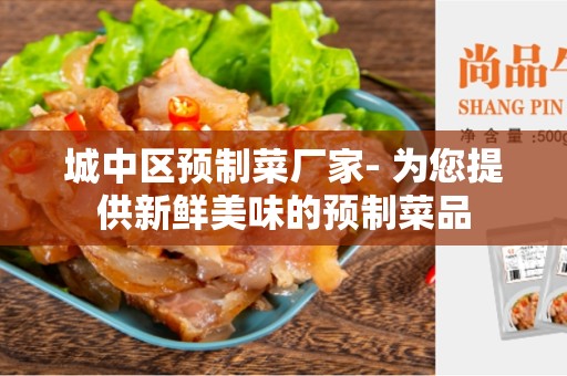城中区预制菜厂家- 为您提供新鲜美味的预制菜品