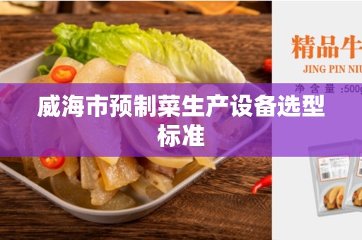 威海市预制菜生产设备选型标准