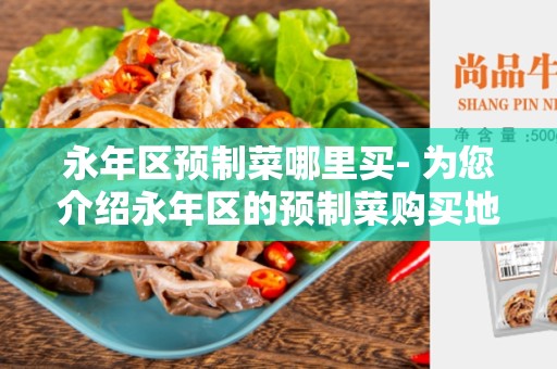 永年区预制菜哪里买- 为您介绍永年区的预制菜购买地点和选择方法