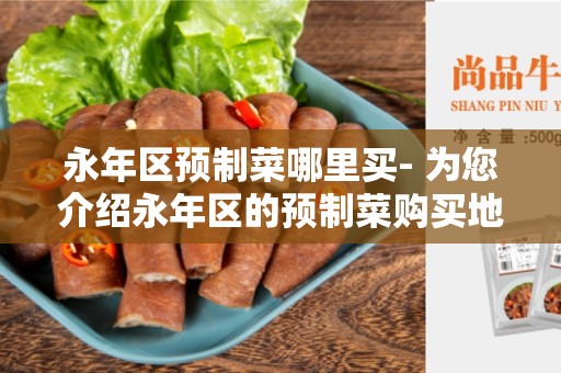 永年区预制菜哪里买- 为您介绍永年区的预制菜购买地点和选择方法