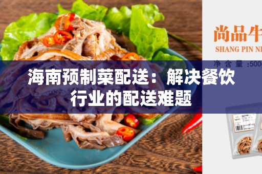 海南预制菜配送：解决餐饮行业的配送难题
