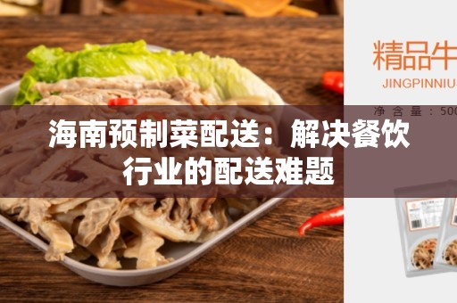 海南预制菜配送：解决餐饮行业的配送难题