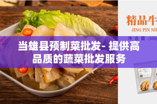当雄县预制菜批发- 提供高品质的蔬菜批发服务