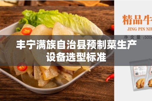 丰宁满族自治县预制菜生产设备选型标准