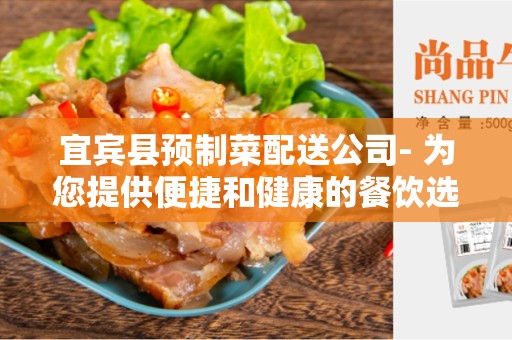 宜宾县预制菜配送公司- 为您提供便捷和健康的餐饮选择
