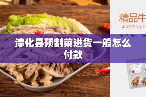 淳化县预制菜进货一般怎么付款
