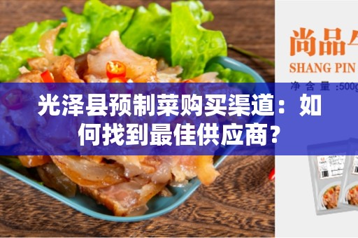 光泽县预制菜购买渠道：如何找到最佳供应商？