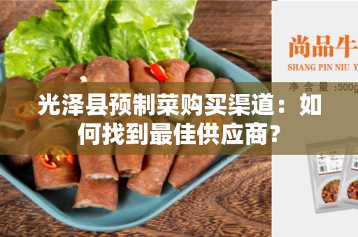 光泽县预制菜购买渠道：如何找到最佳供应商？