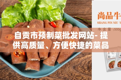 自贡市预制菜批发网站- 提供高质量、方便快捷的菜品供应