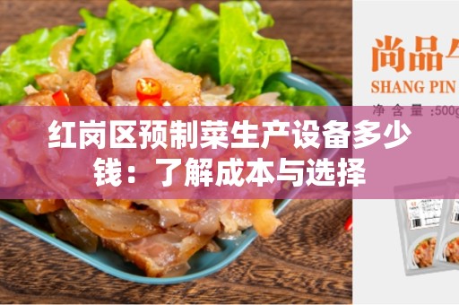 红岗区预制菜生产设备多少钱：了解成本与选择