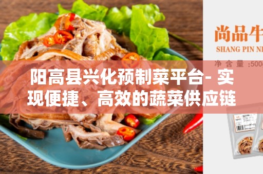 阳高县兴化预制菜平台- 实现便捷、高效的蔬菜供应链