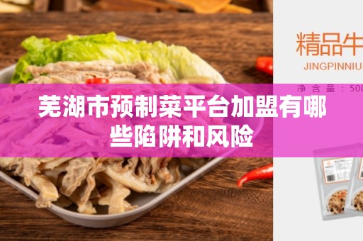 芜湖市预制菜平台加盟有哪些陷阱和风险