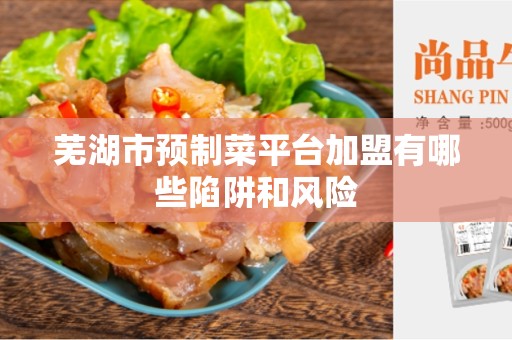 芜湖市预制菜平台加盟有哪些陷阱和风险