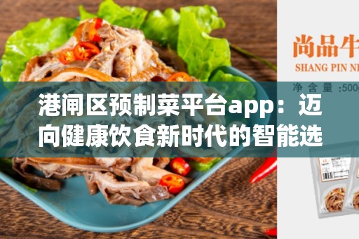 港闸区预制菜平台app：迈向健康饮食新时代的智能选择